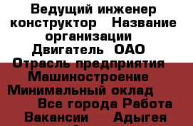 Ведущий инженер-конструктор › Название организации ­ Двигатель, ОАО › Отрасль предприятия ­ Машиностроение › Минимальный оклад ­ 40 000 - Все города Работа » Вакансии   . Адыгея респ.,Адыгейск г.